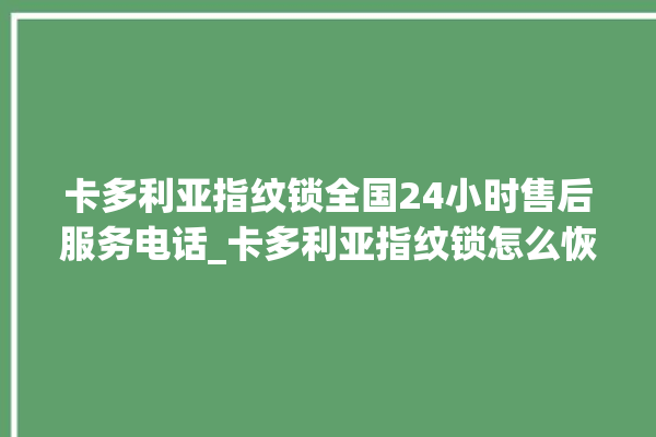 卡多利亚指纹锁全国24小时售后服务电话_卡多利亚指纹锁怎么恢复出厂设置 。多利亚