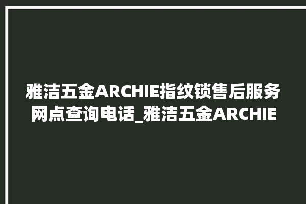 雅洁五金ARCHIE指纹锁售后服务网点查询电话_雅洁五金ARCHIE指纹锁初始管理员密码忘了 。指纹锁