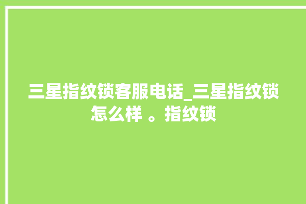 三星指纹锁客服电话_三星指纹锁怎么样 。指纹锁