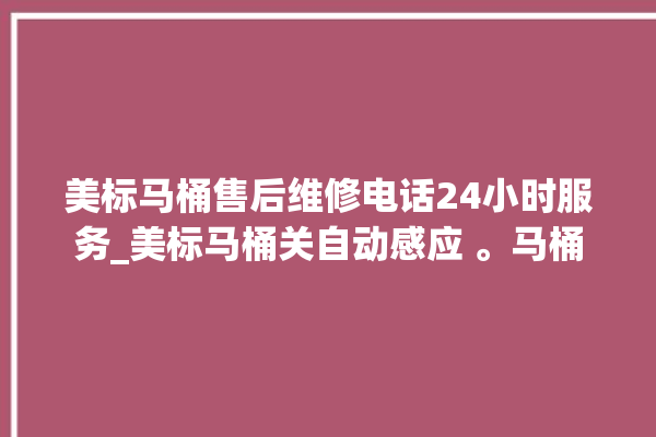 美标马桶售后维修电话24小时服务_美标马桶关自动感应 。马桶