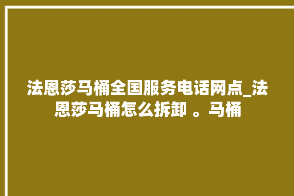 法恩莎马桶全国服务电话网点_法恩莎马桶怎么拆卸 。马桶