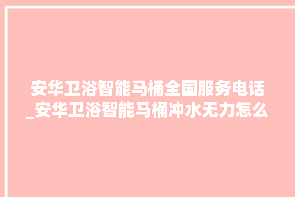 安华卫浴智能马桶全国服务电话_安华卫浴智能马桶冲水无力怎么解决 。马桶