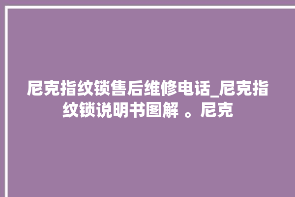 尼克指纹锁售后维修电话_尼克指纹锁说明书图解 。尼克