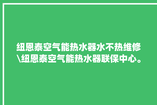 纽恩泰空气能热水器水不热维修\纽恩泰空气能热水器联保中心。热水器_空气