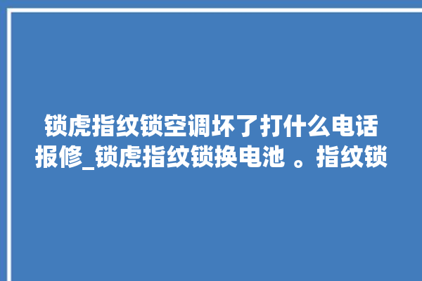 锁虎指纹锁空调坏了打什么电话报修_锁虎指纹锁换电池 。指纹锁