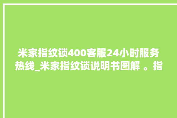 米家指纹锁400客服24小时服务热线_米家指纹锁说明书图解 。指纹锁