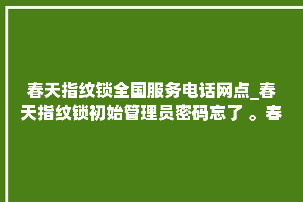 春天指纹锁全国服务电话网点_春天指纹锁初始管理员密码忘了 。春天