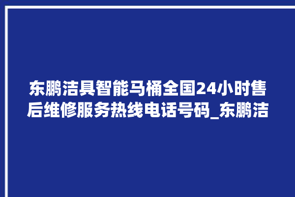 东鹏洁具智能马桶全国24小时售后维修服务热线电话号码_东鹏洁具智能马桶遥控器说明书 。马桶