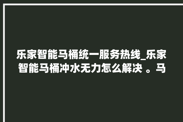 乐家智能马桶统一服务热线_乐家智能马桶冲水无力怎么解决 。马桶