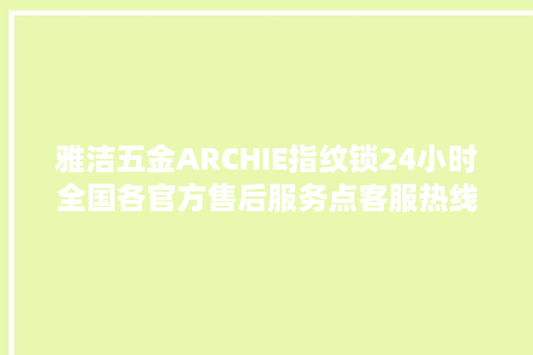 雅洁五金ARCHIE指纹锁24小时全国各官方售后服务点客服热线_雅洁五金ARCHIE指纹锁初始管理员密码忘了 。指纹锁