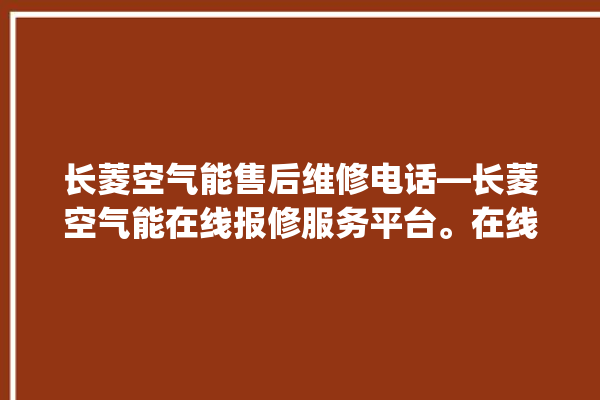 长菱空气能售后维修电话—长菱空气能在线报修服务平台。在线_空气