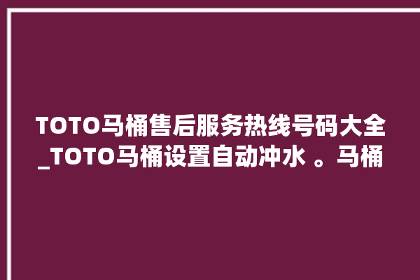 TOTO马桶售后服务热线号码大全_TOTO马桶设置自动冲水 。马桶