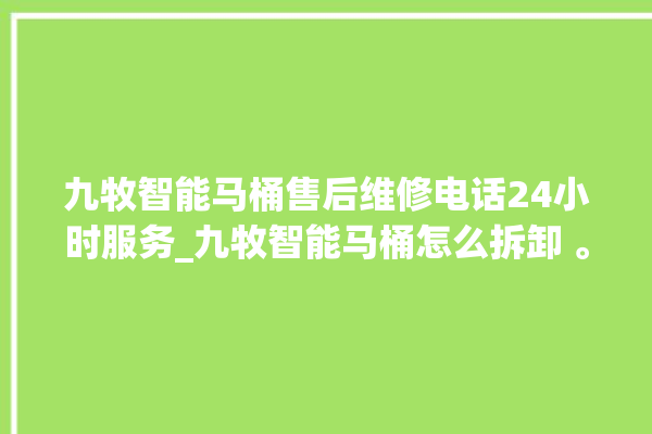 九牧智能马桶售后维修电话24小时服务_九牧智能马桶怎么拆卸 。马桶