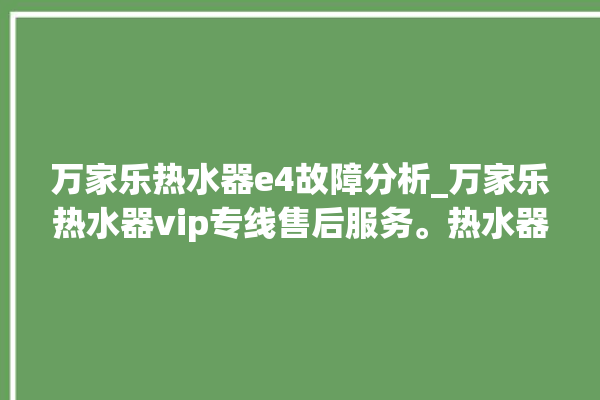 万家乐热水器e4故障分析_万家乐热水器vip专线售后服务。热水器_专线