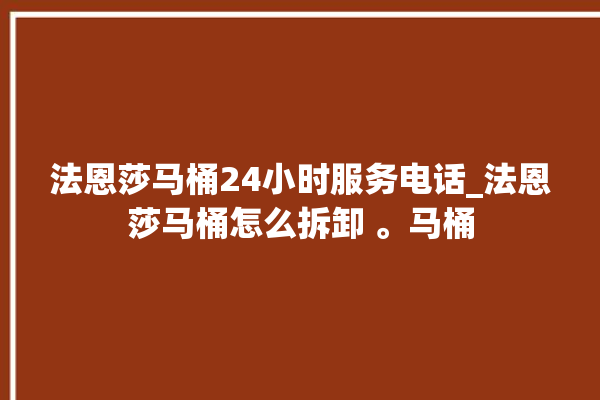 法恩莎马桶24小时服务电话_法恩莎马桶怎么拆卸 。马桶