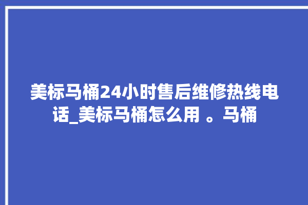 美标马桶24小时售后维修热线电话_美标马桶怎么用 。马桶