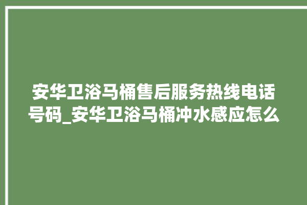 安华卫浴马桶售后服务热线电话号码_安华卫浴马桶冲水感应怎么调 。马桶