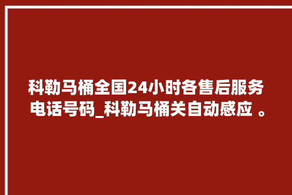 科勒马桶全国24小时各售后服务电话号码_科勒马桶关自动感应 。马桶