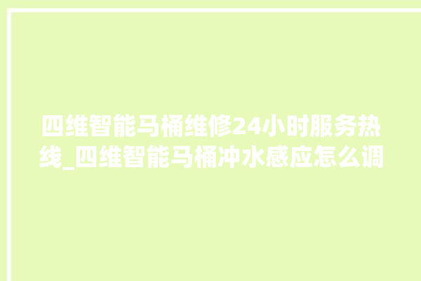 四维智能马桶维修24小时服务热线_四维智能马桶冲水感应怎么调 。马桶