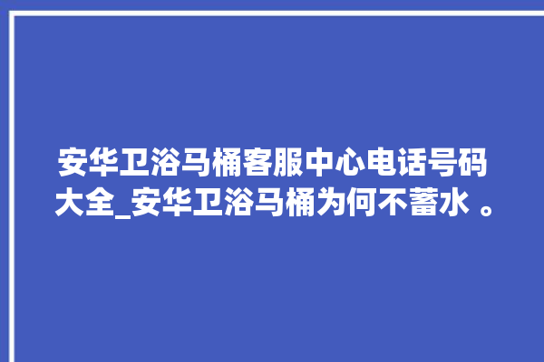 安华卫浴马桶客服中心电话号码大全_安华卫浴马桶为何不蓄水 。马桶