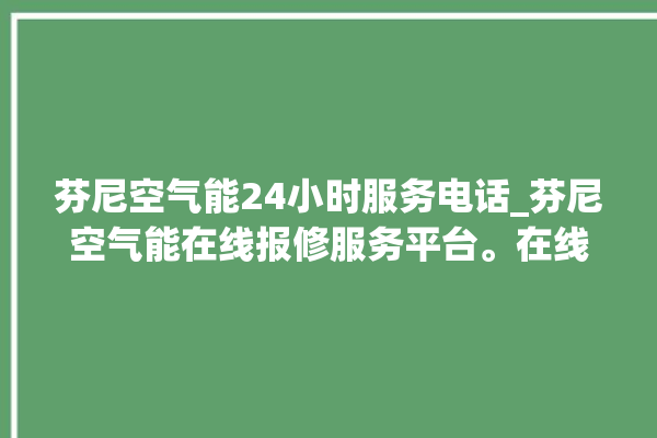 芬尼空气能24小时服务电话_芬尼空气能在线报修服务平台。在线_空气