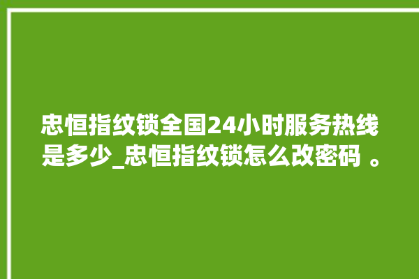 忠恒指纹锁全国24小时服务热线是多少_忠恒指纹锁怎么改密码 。恒指