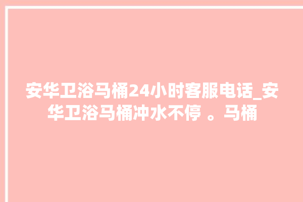 安华卫浴马桶24小时客服电话_安华卫浴马桶冲水不停 。马桶