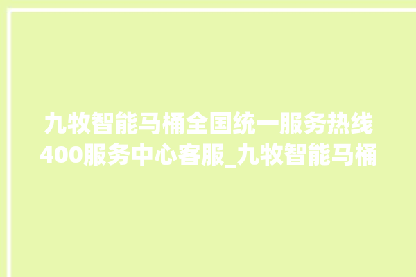 九牧智能马桶全国统一服务热线400服务中心客服_九牧智能马桶为何不蓄水 。马桶