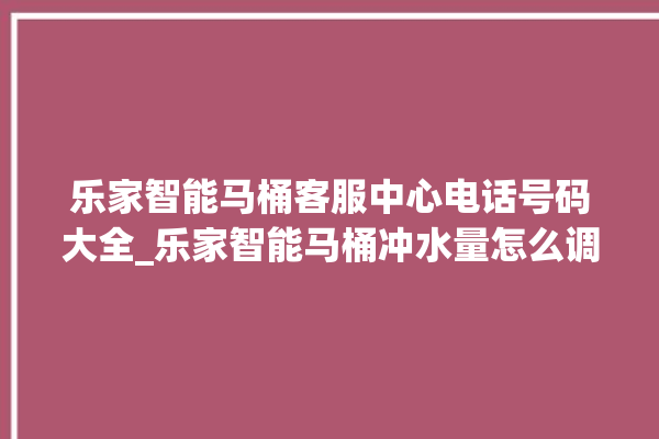 乐家智能马桶客服中心电话号码大全_乐家智能马桶冲水量怎么调节 。马桶