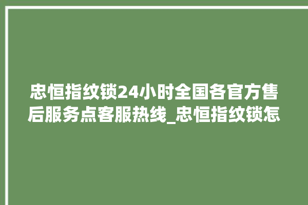 忠恒指纹锁24小时全国各官方售后服务点客服热线_忠恒指纹锁怎么设置指纹 。恒指