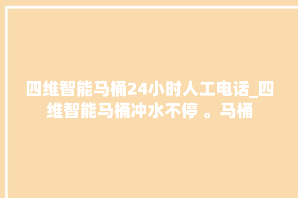 四维智能马桶24小时人工电话_四维智能马桶冲水不停 。马桶