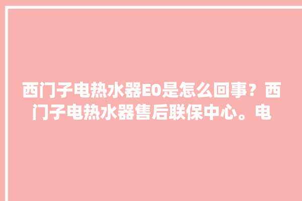 西门子电热水器E0是怎么回事？西门子电热水器售后联保中心。电热水器_售后