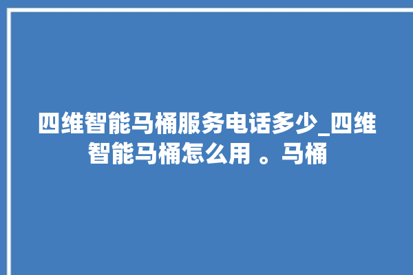 四维智能马桶服务电话多少_四维智能马桶怎么用 。马桶