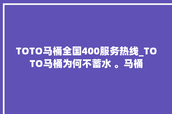 TOTO马桶全国400服务热线_TOTO马桶为何不蓄水 。马桶