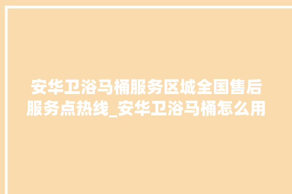 安华卫浴马桶服务区城全国售后服务点热线_安华卫浴马桶怎么用 。马桶