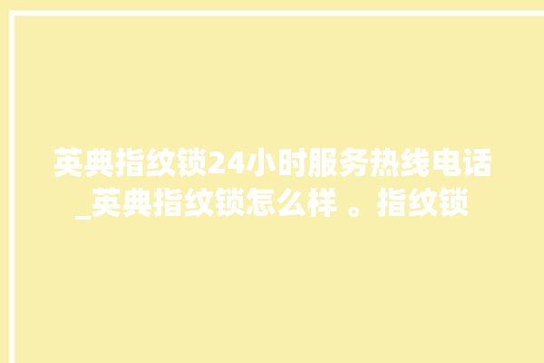 英典指纹锁24小时服务热线电话_英典指纹锁怎么样 。指纹锁