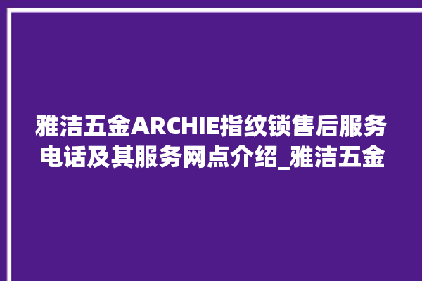 雅洁五金ARCHIE指纹锁售后服务电话及其服务网点介绍_雅洁五金ARCHIE指纹锁怎么恢复出厂设置 。指纹锁