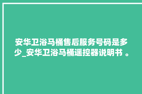 安华卫浴马桶售后服务号码是多少_安华卫浴马桶遥控器说明书 。马桶