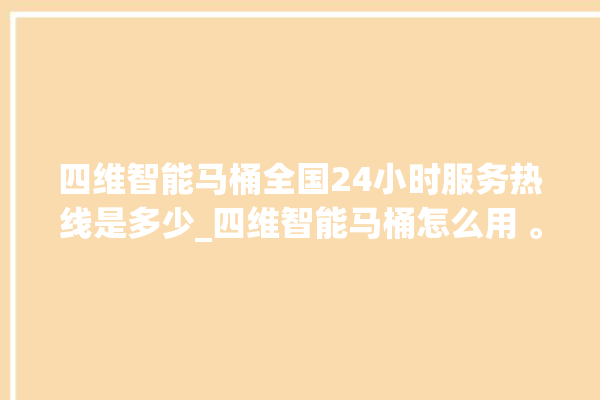 四维智能马桶全国24小时服务热线是多少_四维智能马桶怎么用 。马桶