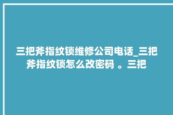 三把斧指纹锁维修公司电话_三把斧指纹锁怎么改密码 。三把