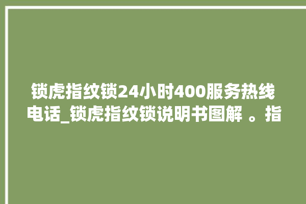 锁虎指纹锁24小时400服务热线电话_锁虎指纹锁说明书图解 。指纹锁