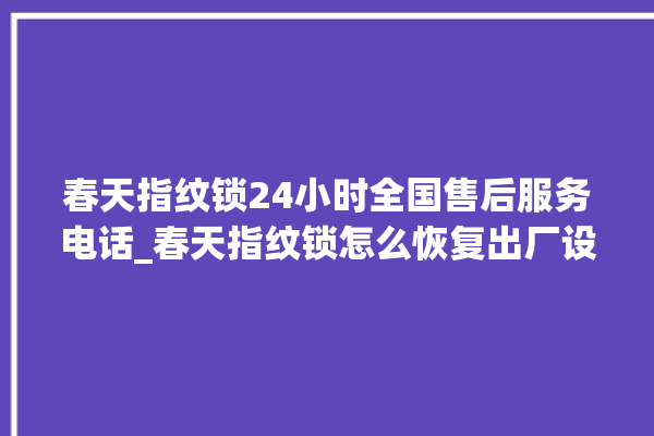 春天指纹锁24小时全国售后服务电话_春天指纹锁怎么恢复出厂设置 。春天