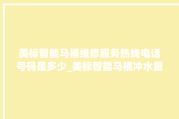 美标智能马桶维修服务热线电话号码是多少_美标智能马桶冲水量怎么调节 。马桶