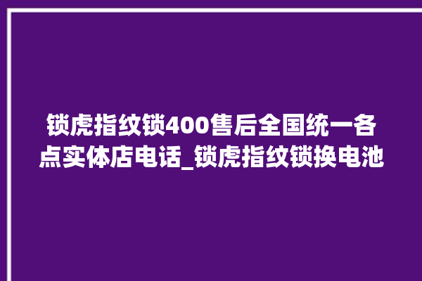 锁虎指纹锁400售后全国统一各点实体店电话_锁虎指纹锁换电池 。指纹锁