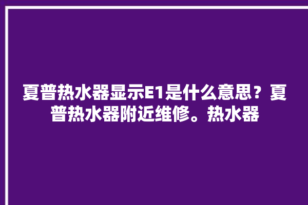 夏普热水器显示E1是什么意思？夏普热水器附近维修。热水器