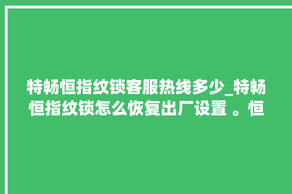 特畅恒指纹锁客服热线多少_特畅恒指纹锁怎么恢复出厂设置 。恒指