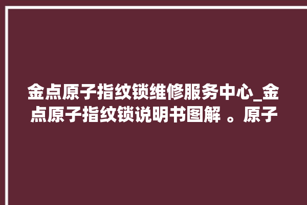 金点原子指纹锁维修服务中心_金点原子指纹锁说明书图解 。原子