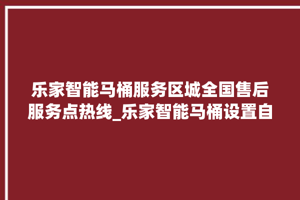 乐家智能马桶服务区城全国售后服务点热线_乐家智能马桶设置自动冲水 。马桶