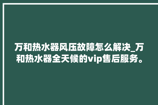 万和热水器风压故障怎么解决_万和热水器全天候的vip售后服务。热水器_风压