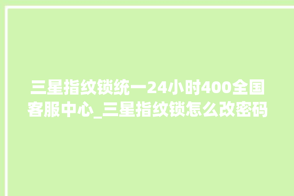 三星指纹锁统一24小时400全国客服中心_三星指纹锁怎么改密码 。指纹锁